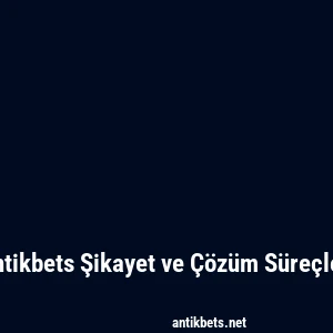 Antikbets Şikayet ve Çözüm Süreçleri